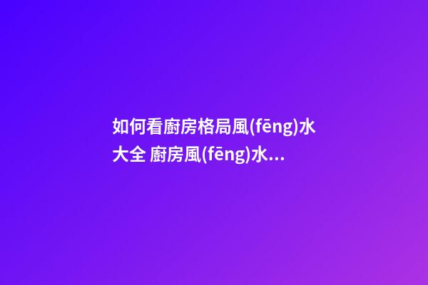 如何看廚房格局風(fēng)水大全 廚房風(fēng)水格局你懂嗎